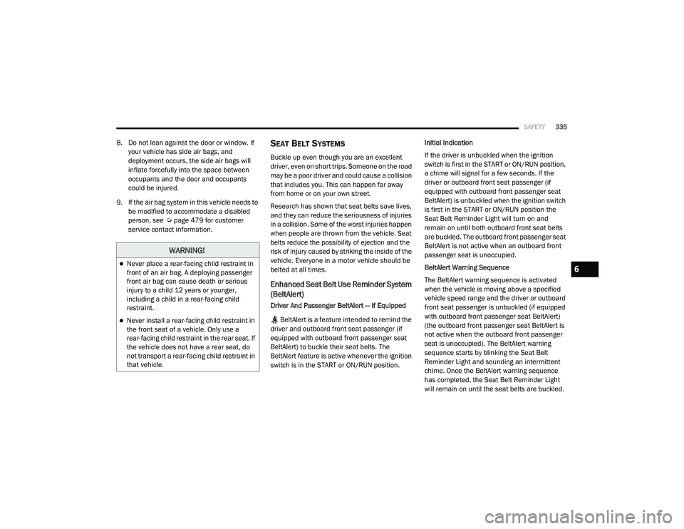 RAM 1500 2021 Owners Manual
SAFETY335
8. Do not lean against the door or window. If
your vehicle has side air bags, and
deployment occurs, the side air bags will
inflate forcefully into the space between
occupants and the d RAM 1500 2021 Owners Manual
SAFETY335
8. Do not lean against the door or window. If
your vehicle has side air bags, and
deployment occurs, the side air bags will
inflate forcefully into the space between
occupants and the d