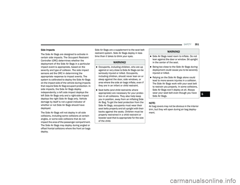 RAM 1500 2021 Owners Manual
SAFETY351
Side Impacts
The Side Air Bags are designed to activate in
certain side impacts. The Occupant Restraint
Controller (ORC) determines whether the
deployment of the Side Air Bags in a parti RAM 1500 2021 Owners Manual
SAFETY351
Side Impacts
The Side Air Bags are designed to activate in
certain side impacts. The Occupant Restraint
Controller (ORC) determines whether the
deployment of the Side Air Bags in a parti