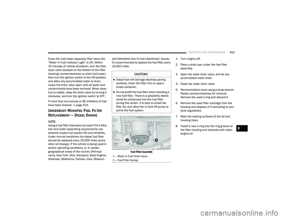 RAM 1500 2021 Owners Manual
SERVICING AND MAINTENANCE413
Drain the fuel/water separator filter when the
“Water In Fuel Indicator Light” is ON. Within
10 minutes of vehicle shutdown, turn the filter
drain valve (located o RAM 1500 2021 Owners Manual
SERVICING AND MAINTENANCE413
Drain the fuel/water separator filter when the
“Water In Fuel Indicator Light” is ON. Within
10 minutes of vehicle shutdown, turn the filter
drain valve (located o