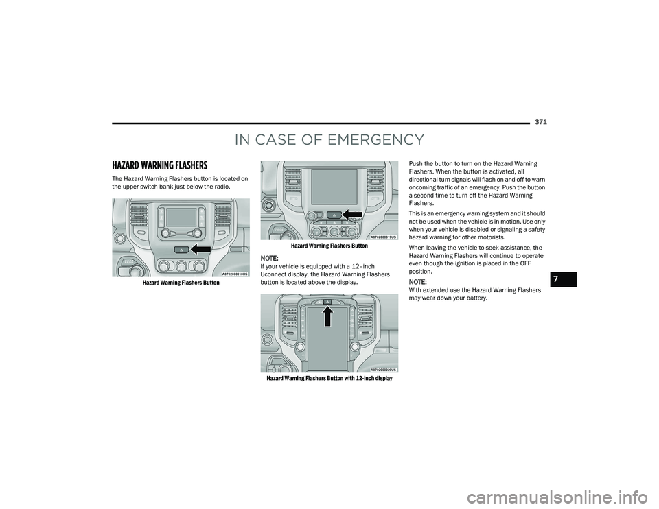 RAM 1500 2022 Owners Manual
371
IN CASE OF EMERGENCY
HAZARD WARNING FLASHERS
The Hazard Warning Flashers button is located on
the upper switch bank just below the radio.
Hazard Warning Flashers Button Hazard Warning Flasher RAM 1500 2022 Owners Manual
371
IN CASE OF EMERGENCY
HAZARD WARNING FLASHERS
The Hazard Warning Flashers button is located on
the upper switch bank just below the radio.
Hazard Warning Flashers Button Hazard Warning Flasher