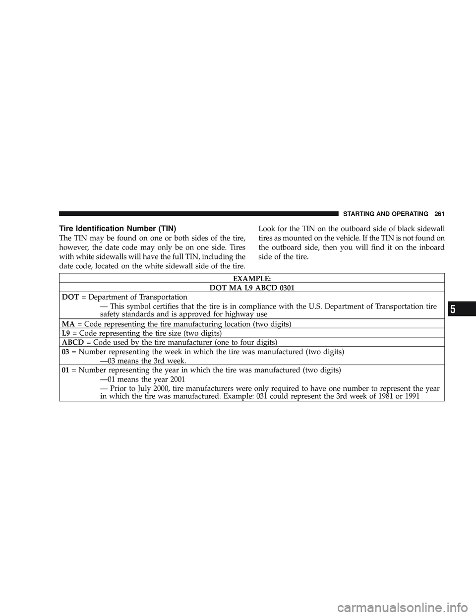 RAM CHASSIS CAB 2009 Owners Manual Tire Identification Number (TIN)
The TIN may be found on one or both sides of the tire,
however, the date code may only be on one side. Tires
with white sidewalls will have the full TIN, including the RAM CHASSIS CAB 2009 Owners Manual Tire Identification Number (TIN)
The TIN may be found on one or both sides of the tire,
however, the date code may only be on one side. Tires
with white sidewalls will have the full TIN, including the