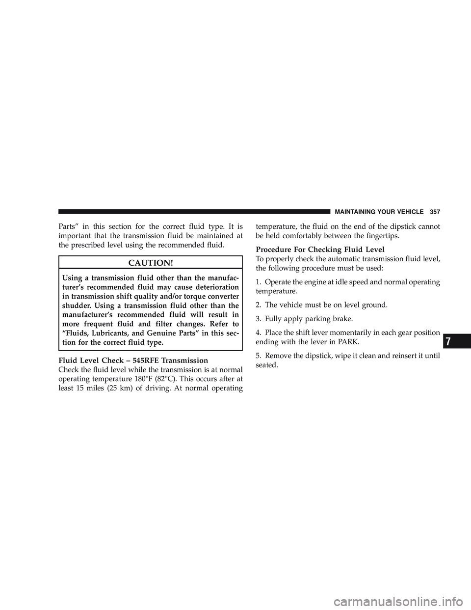 RAM CHASSIS CAB 2009 Owners Manual Parts” in this section for the correct fluid type. It is
important that the transmission fluid be maintained at
the prescribed level using the recommended fluid.
CAUTION!
Using a transmission fluid RAM CHASSIS CAB 2009 Owners Manual Parts” in this section for the correct fluid type. It is
important that the transmission fluid be maintained at
the prescribed level using the recommended fluid.
CAUTION!
Using a transmission fluid