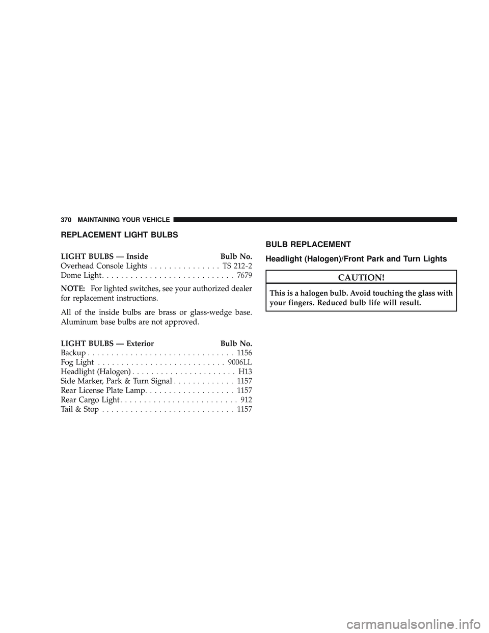 RAM CHASSIS CAB 2009 Owners Manual REPLACEMENT LIGHT BULBS
LIGHT BULBS — InsideBulb No.
Overhead Console Lights ............... TS212-2
Dome Light ............................ 7679
NOTE: For lighted switches, see your authorized deal RAM CHASSIS CAB 2009 Owners Manual REPLACEMENT LIGHT BULBS
LIGHT BULBS — InsideBulb No.
Overhead Console Lights ............... TS212-2
Dome Light ............................ 7679
NOTE: For lighted switches, see your authorized deal