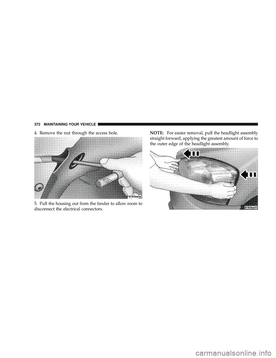 RAM CHASSIS CAB 2009 Owners Manual 4. Remove the nut through the access hole.
5. Pull the housing out from the fender to allow room to
disconnect the electrical connectors.NOTE:
For easier removal, pull the headlight assembly
straight RAM CHASSIS CAB 2009 Owners Manual 4. Remove the nut through the access hole.
5. Pull the housing out from the fender to allow room to
disconnect the electrical connectors.NOTE:
For easier removal, pull the headlight assembly
straight
