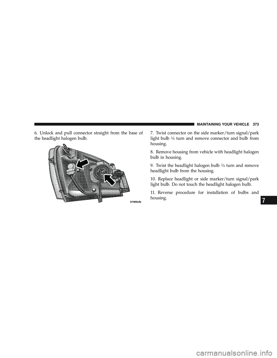 RAM CHASSIS CAB 2009 Owners Manual 6. Unlock and pull connector straight from the base of
the headlight halogen bulb.7. Twist connector on the side marker/turn signal/park
light bulb1\264turn and remove connector and bulb from
housing. RAM CHASSIS CAB 2009 Owners Manual 6. Unlock and pull connector straight from the base of
the headlight halogen bulb.7. Twist connector on the side marker/turn signal/park
light bulb1\264turn and remove connector and bulb from
housing.