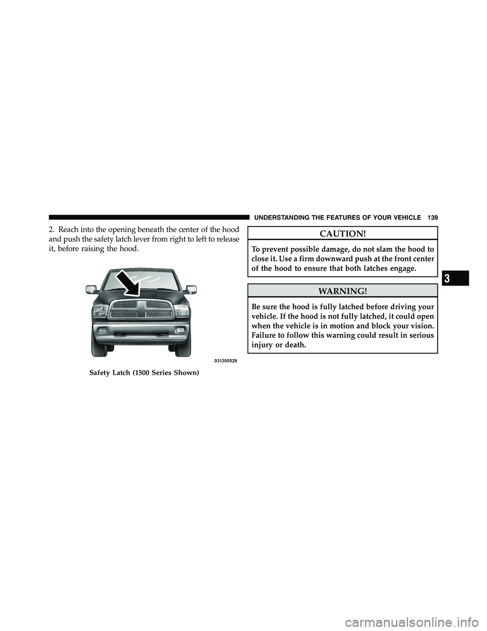 RAM CHASSIS CAB 2011 Owners Manual 2. Reach into the opening beneath the center of the hood
and push the safety latch lever from right to left to release
it, before raising the hood.
CAUTION!To prevent possible damage, do not slam the RAM CHASSIS CAB 2011 Owners Manual 2. Reach into the opening beneath the center of the hood
and push the safety latch lever from right to left to release
it, before raising the hood.
CAUTION!To prevent possible damage, do not slam the