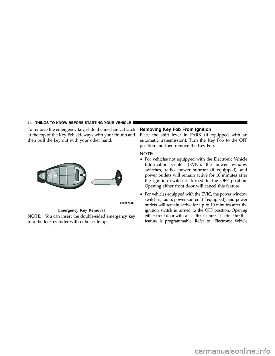 RAM CHASSIS CAB 2011  Owners Manual To remove the emergency key, slide the mechanical latch
at the top of the Key Fob sideways with your thumb and
then pull the key out with your other hand.
NOTE: You can insert the double-sided emergen