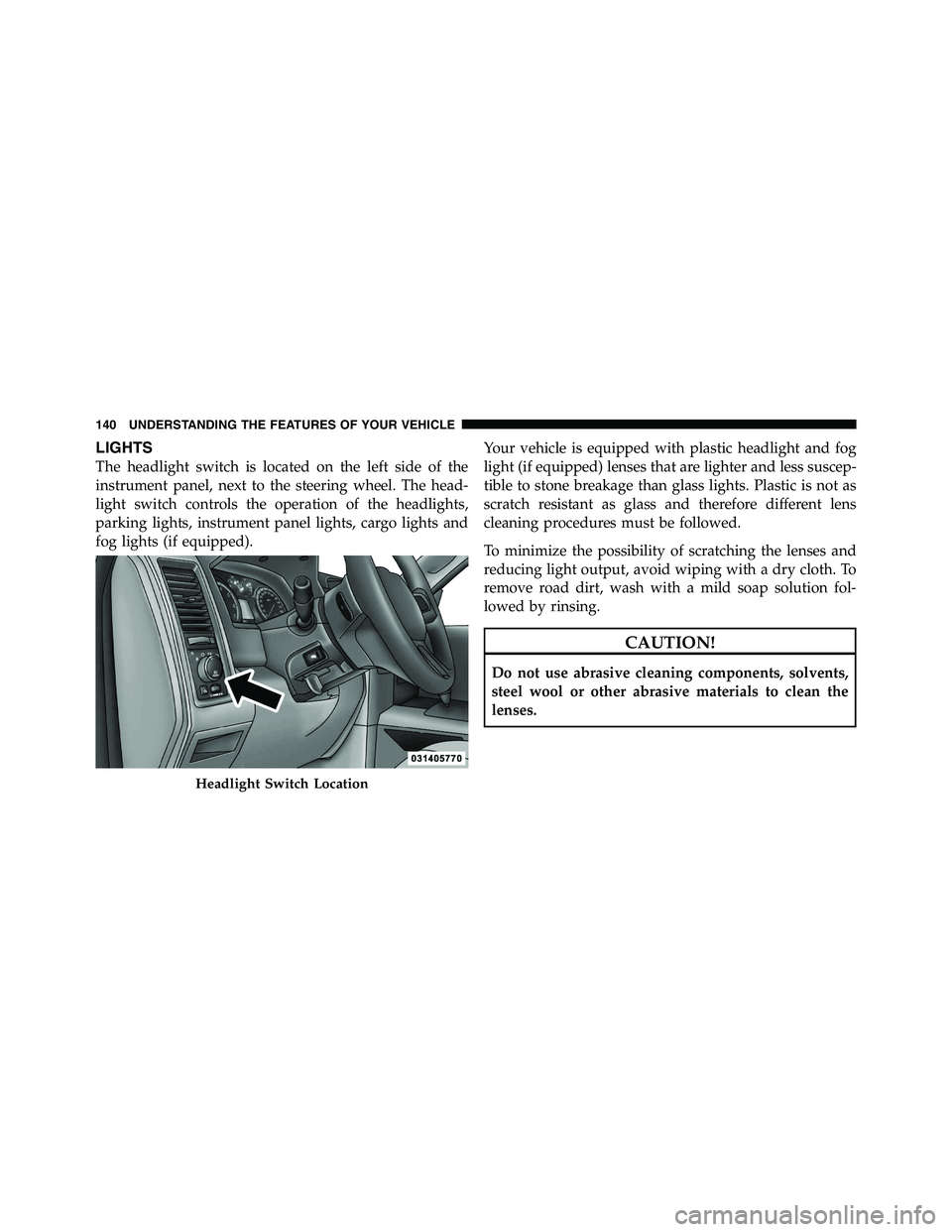 RAM CHASSIS CAB 2011  Owners Manual LIGHTS
The headlight switch is located on the left side of the
instrument panel, next to the steering wheel. The head-
light switch controls the operation of the headlights,
parking lights, instrument