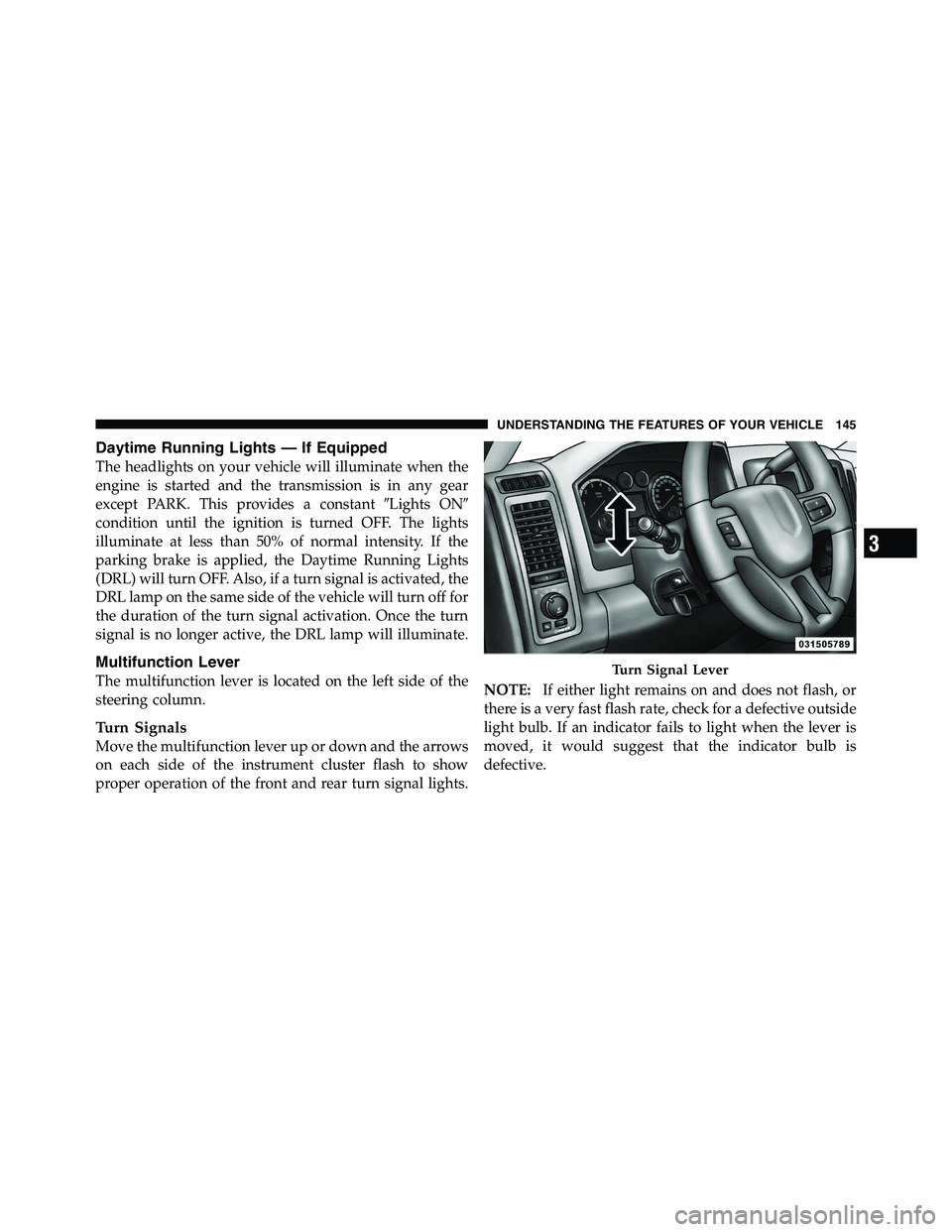 RAM CHASSIS CAB 2011  Owners Manual Daytime Running Lights — If Equipped
The headlights on your vehicle will illuminate when the
engine is started and the transmission is in any gear
except PARK. This provides a constant  Lights ON 
