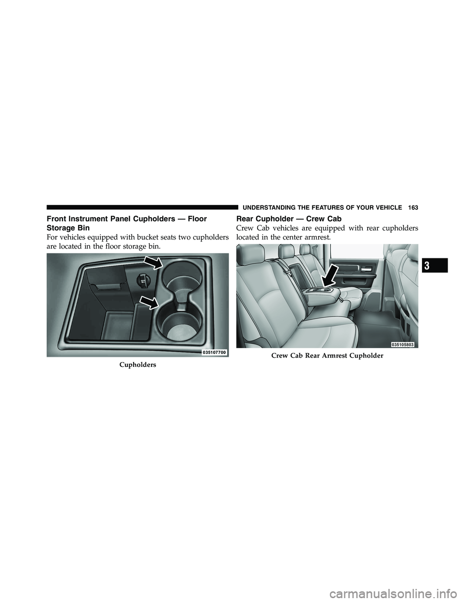 RAM CHASSIS CAB 2011  Owners Manual Front Instrument Panel Cupholders — Floor
Storage Bin
For vehicles equipped with bucket seats two cupholders
are located in the floor storage bin. Rear Cupholder — Crew Cab
Crew Cab vehicles are e