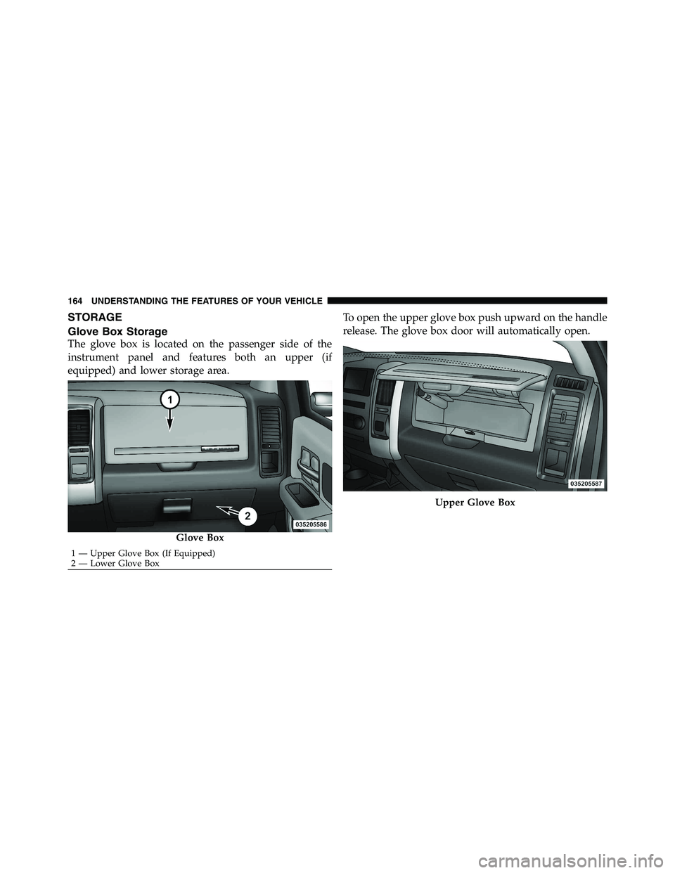 RAM CHASSIS CAB 2011  Owners Manual STORAGE
Glove Box Storage
The glove box is located on the passenger side of the
instrument panel and features both an upper (if
equipped) and lower storage area. To open the upper glove box push upwar