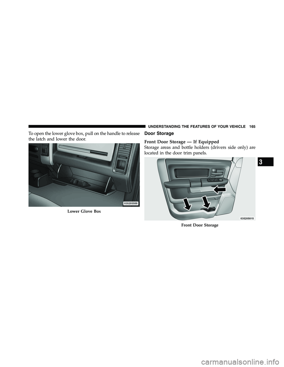 RAM CHASSIS CAB 2011  Owners Manual To open the lower glove box, pull on the handle to release
the latch and lower the door. Door Storage
Front Door Storage — If Equipped
Storage areas and bottle holders (drivers side only) are
locate