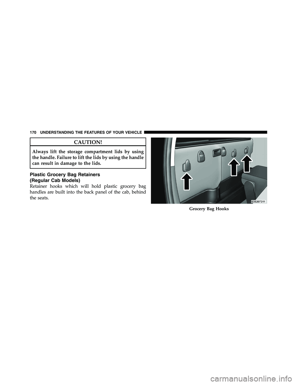 RAM CHASSIS CAB 2011  Owners Manual CAUTION!Always lift the storage compartment lids by using
the handle. Failure to lift the lids by using the handle
can result in damage to the lids.
Plastic Grocery Bag Retainers
(Regular Cab Models)
