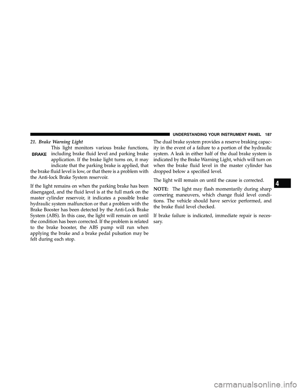 RAM CHASSIS CAB 2011  Owners Manual 21. Brake Warning Light
This light monitors various brake functions,
including brake fluid level and parking brake
application. If the brake light turns on, it may
indicate that the parking brake is a