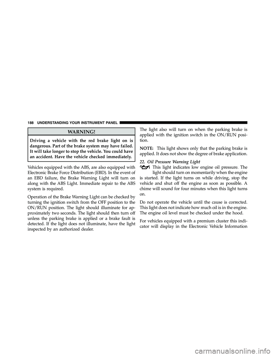 RAM CHASSIS CAB 2011  Owners Manual WARNING!Driving a vehicle with the red brake light on is
dangerous. Part of the brake system may have failed.
It will take longer to stop the vehicle. You could have
an accident. Have the vehicle chec