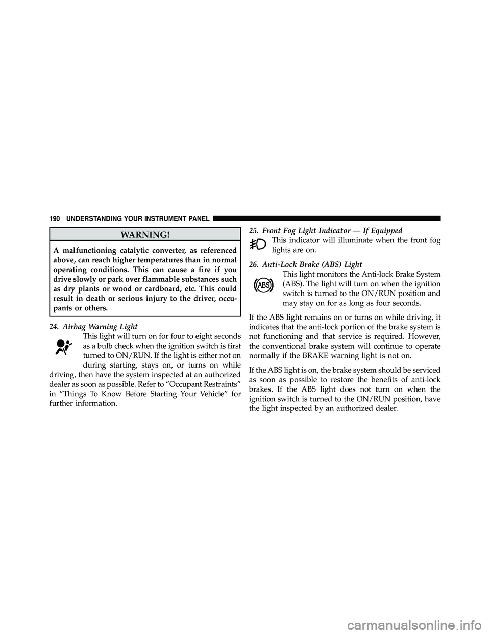 RAM CHASSIS CAB 2011  Owners Manual WARNING!A malfunctioning catalytic converter, as referenced
above, can reach higher temperatures than in normal
operating conditions. This can cause a fire if you
drive slowly or park over flammable s