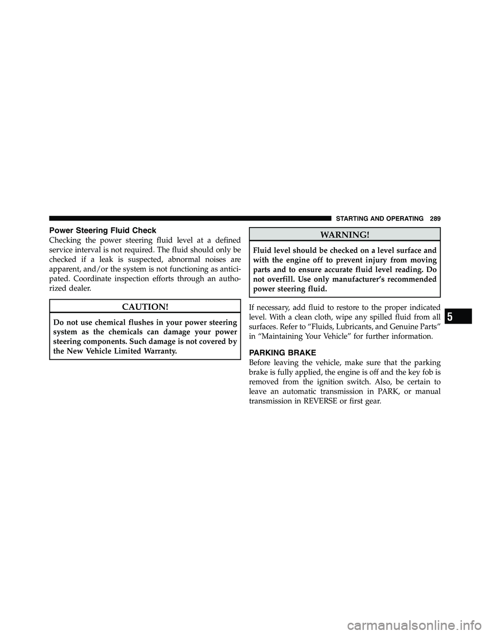 RAM CHASSIS CAB 2011  Owners Manual Power Steering Fluid Check
Checking the power steering fluid level at a defined
service interval is not required. The fluid should only be
checked if a leak is suspected, abnormal noises are
apparent,