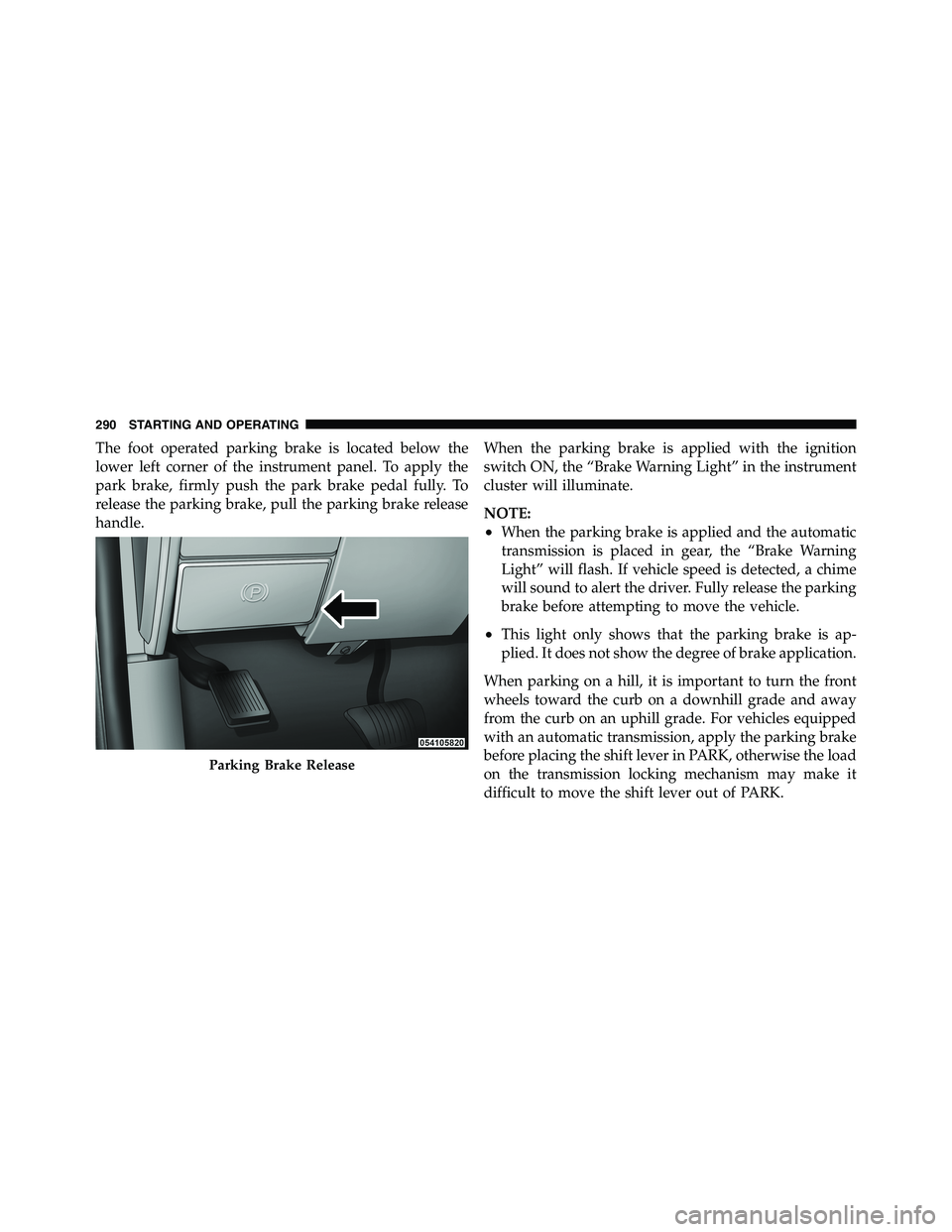 RAM CHASSIS CAB 2011 Owners Manual The foot operated parking brake is located below the
lower left corner of the instrument panel. To apply the
park brake, firmly push the park brake pedal fully. To
release the parking brake, pull the RAM CHASSIS CAB 2011 Owners Manual The foot operated parking brake is located below the
lower left corner of the instrument panel. To apply the
park brake, firmly push the park brake pedal fully. To
release the parking brake, pull the