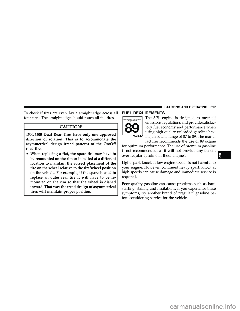 RAM CHASSIS CAB 2011  Owners Manual To check if tires are even, lay a straight edge across all
four tires. The straight edge should touch all the tires.
CAUTION!4500/5500 Dual Rear Tires have only one approved
direction of rotation. Thi