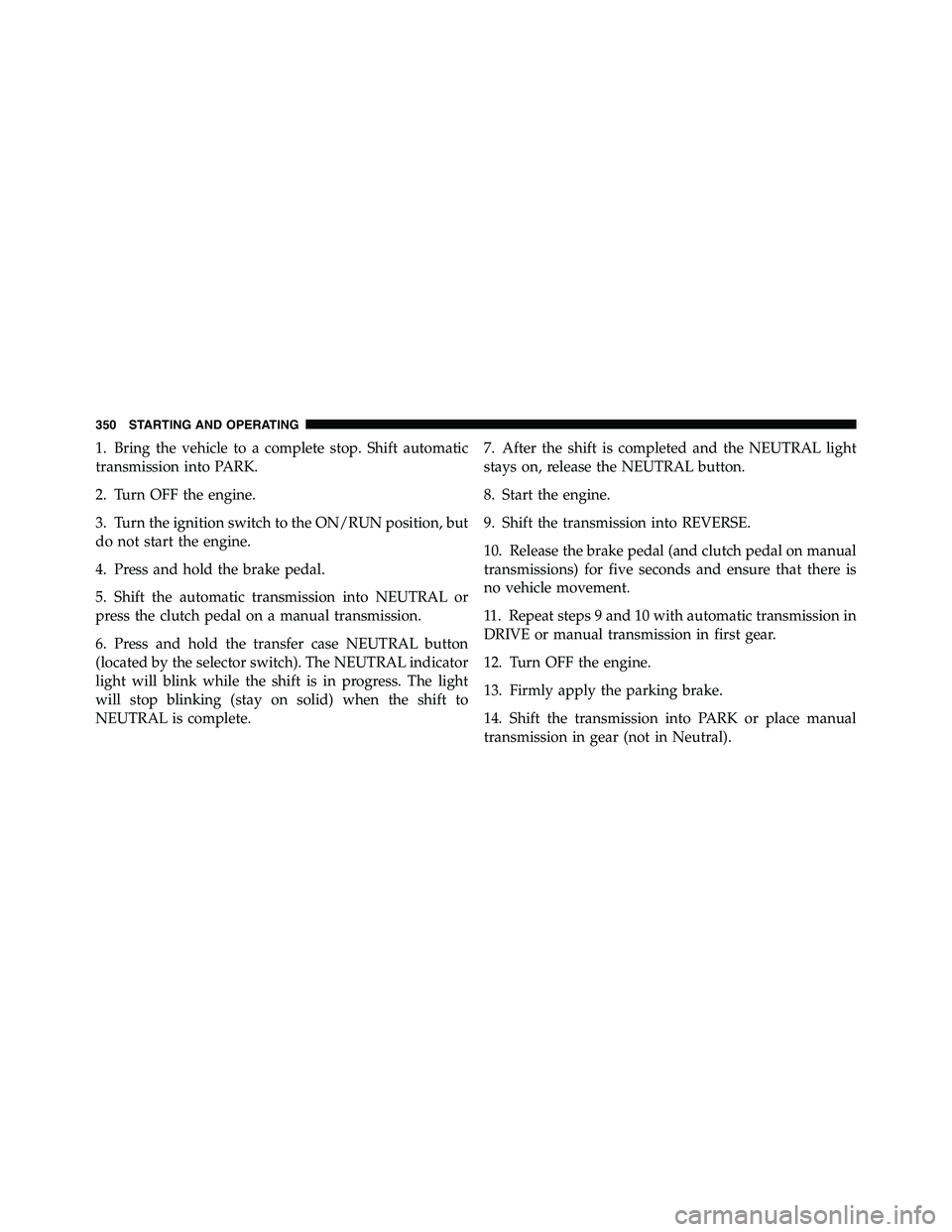 RAM CHASSIS CAB 2011  Owners Manual 1. Bring the vehicle to a complete stop. Shift automatic
transmission into PARK.
2. Turn OFF the engine.
3. Turn the ignition switch to the ON/RUN position, but
do not start the engine.
4. Press and h