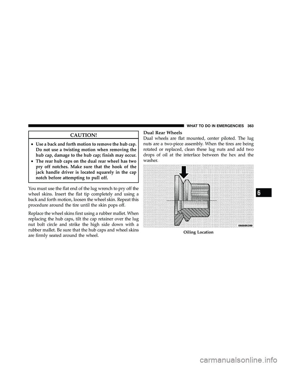 RAM CHASSIS CAB 2011  Owners Manual CAUTION!• Use a back and forth motion to remove the hub cap.
Do not use a twisting motion when removing the
hub cap, damage to the hub cap; finish may occur.
• The rear hub caps on the dual rear w