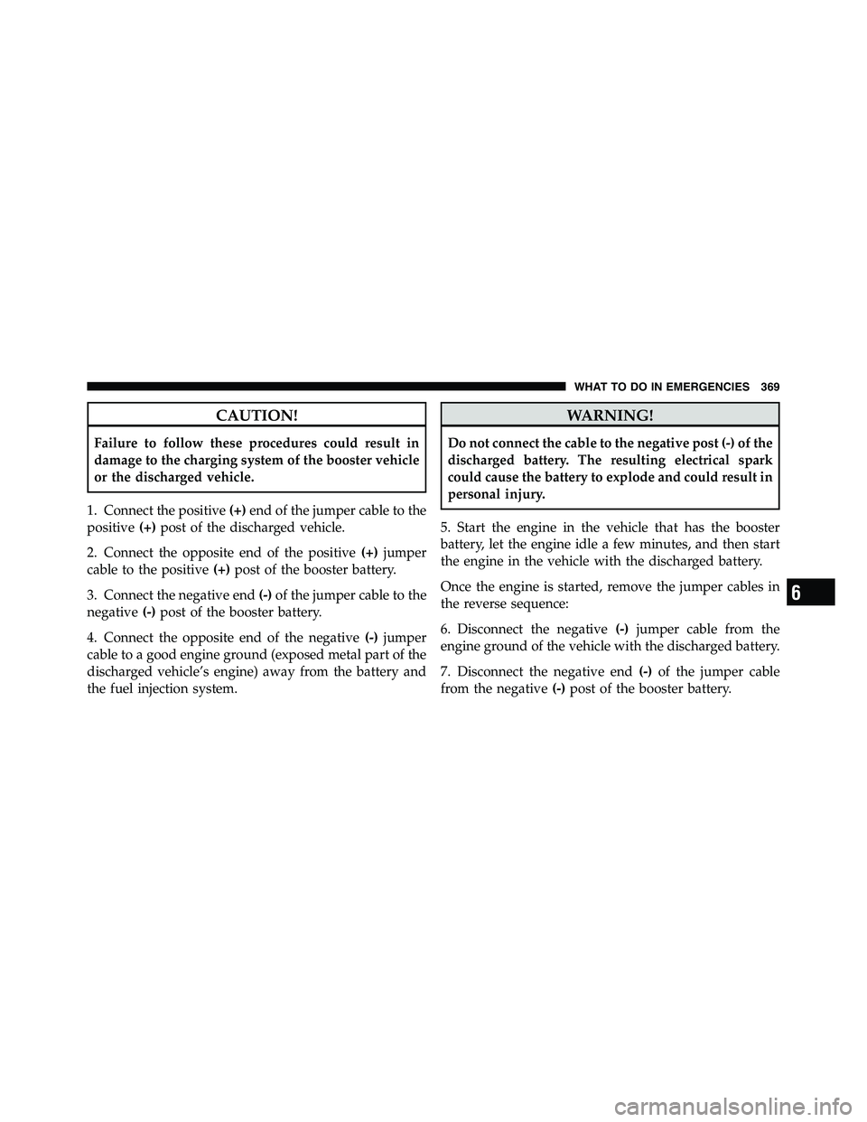 RAM CHASSIS CAB 2011  Owners Manual CAUTION!Failure to follow these procedures could result in
damage to the charging system of the booster vehicle
or the discharged vehicle.
1. Connect the positive (+) end of the jumper cable to the
po