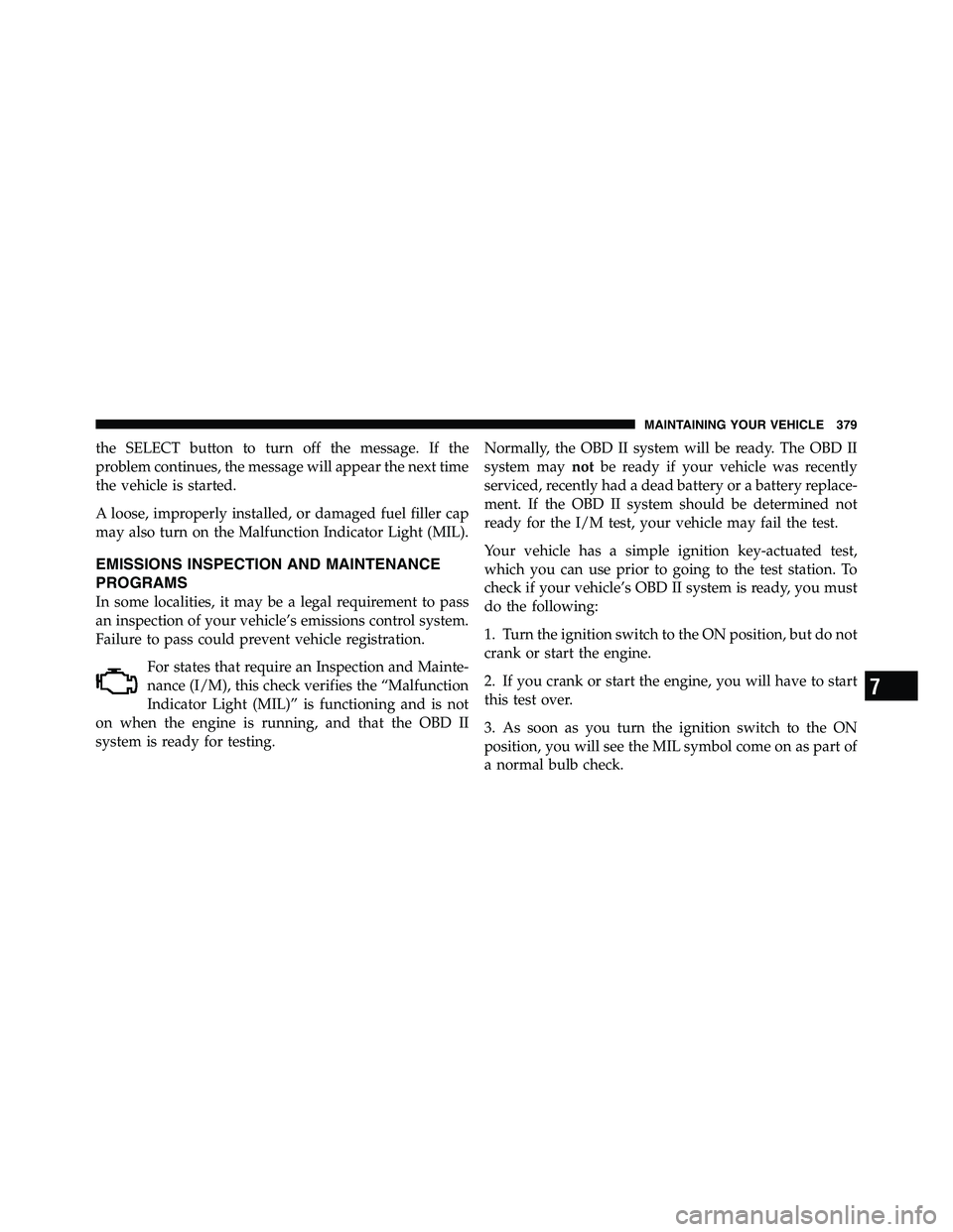 RAM CHASSIS CAB 2011 Owners Manual the SELECT button to turn off the message. If the
problem continues, the message will appear the next time
the vehicle is started.
A loose, improperly installed, or damaged fuel filler cap
may also tu