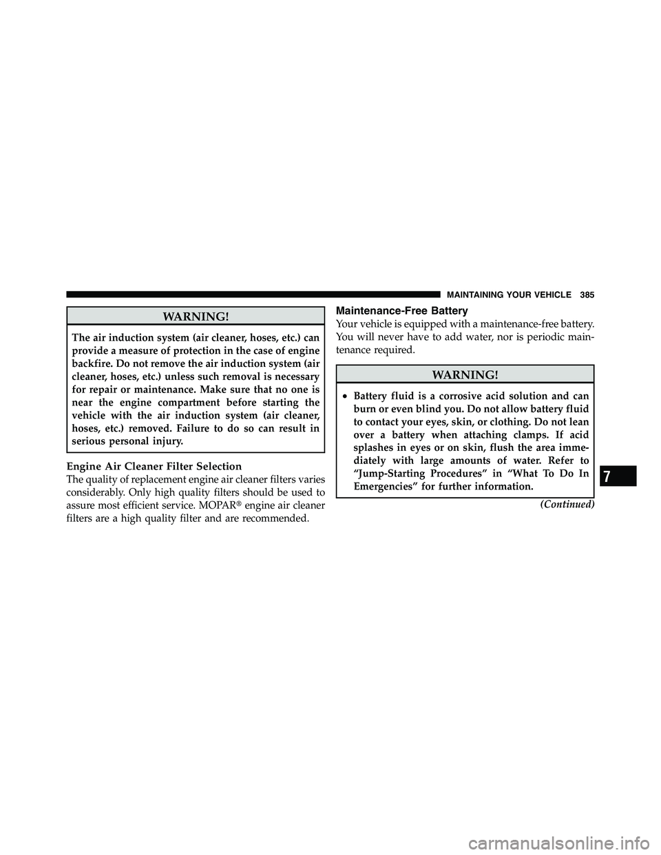 RAM CHASSIS CAB 2011  Owners Manual WARNING!The air induction system (air cleaner, hoses, etc.) can
provide a measure of protection in the case of engine
backfire. Do not remove the air induction system (air
cleaner, hoses, etc.) unless