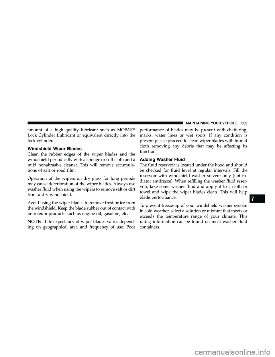RAM CHASSIS CAB 2011  Owners Manual amount of a high quality lubricant such as MOPAR 
Lock Cylinder Lubricant or equivalent directly into the
lock cylinder.
Windshield Wiper Blades
Clean the rubber edges of the wiper blades and the
win