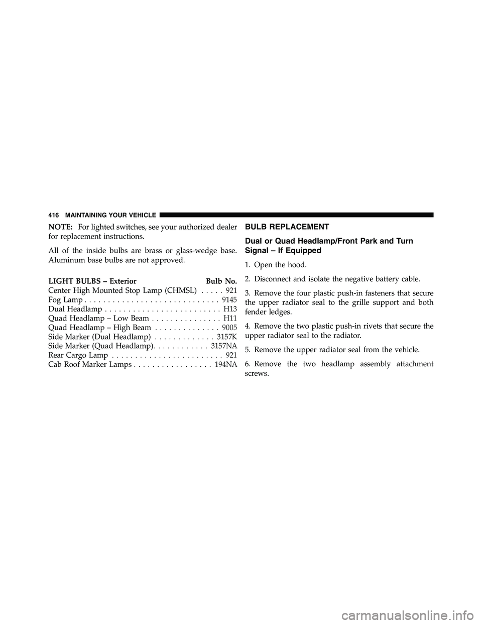 RAM CHASSIS CAB 2011  Owners Manual NOTE: For lighted switches, see your authorized dealer
for replacement instructions.
All of the inside bulbs are brass or glass-wedge base.
Aluminum base bulbs are not approved.
LIGHT BULBS – Exteri