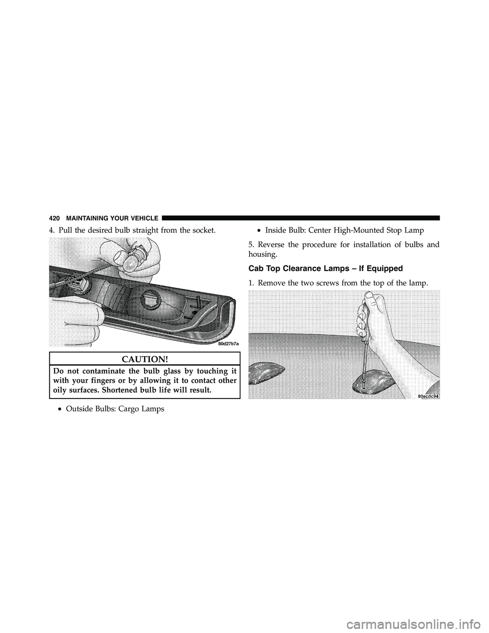 RAM CHASSIS CAB 2011  Owners Manual 4. Pull the desired bulb straight from the socket.
CAUTION!Do not contaminate the bulb glass by touching it
with your fingers or by allowing it to contact other
oily surfaces. Shortened bulb life will