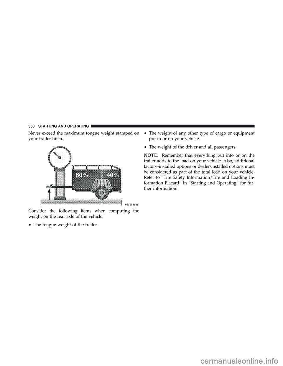 RAM CHASSIS CAB 2012 User Guide Never exceed the maximum tongue weight stamped on
your trailer hitch.
Consider the following items when computing the
weight on the rear axle of the vehicle:
• The tongue weight of the trailer • T RAM CHASSIS CAB 2012 User Guide Never exceed the maximum tongue weight stamped on
your trailer hitch.
Consider the following items when computing the
weight on the rear axle of the vehicle:
• The tongue weight of the trailer • T