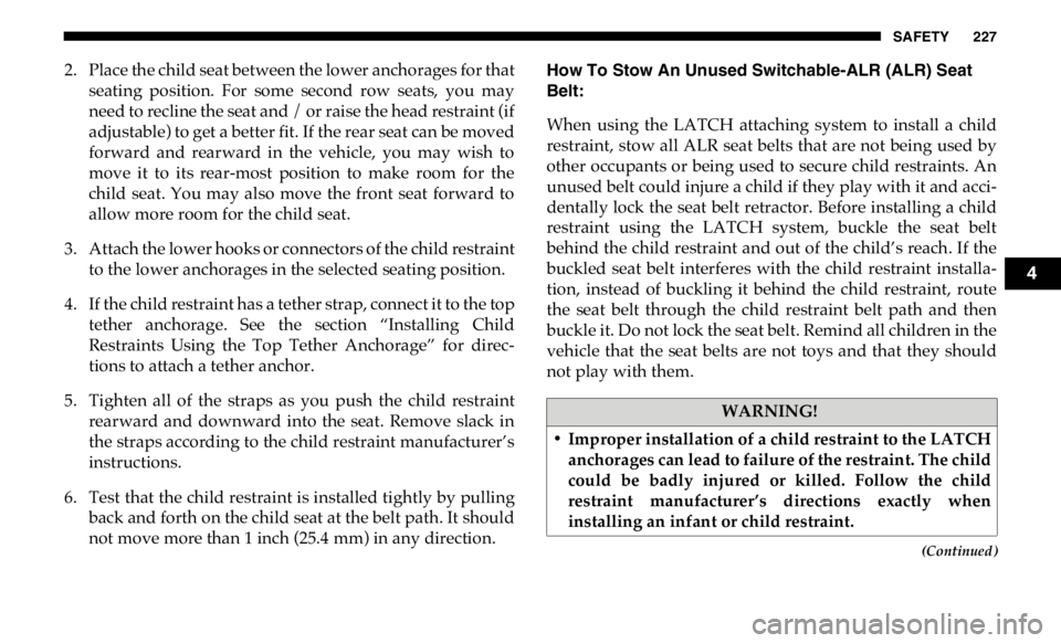 RAM CHASSIS CAB 2019  Owners Manual SAFETY 227
(Continued)2. Place the child seat between the lower anchorages for that
seating  position.  For  some  second  row  seats,  you  may
need to recline the seat and / or raise the head restra
