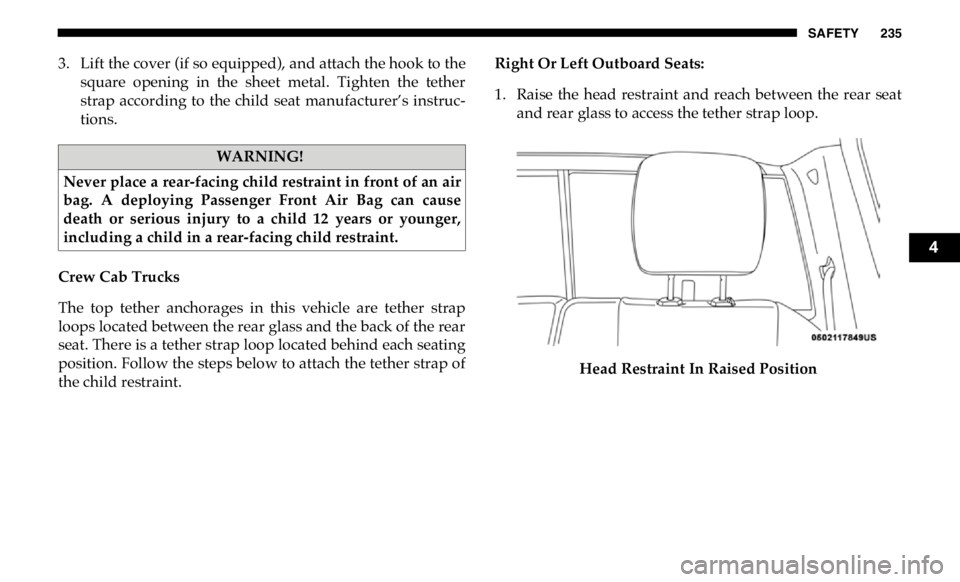 RAM CHASSIS CAB 2019  Owners Manual SAFETY 235
3. Lift the cover (if so equipped), and attach the hook to the
square  opening  in  the  sheet  metal.  Tighten  the  tether
strap  according  to  the  child  seat  manufacturer’s  instru