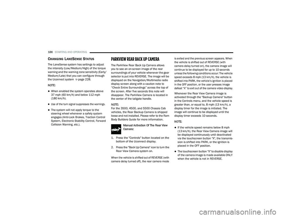 RAM CHASSIS CAB 2021 Owners Manual
186STARTING AND OPERATING
CHANGING LANESENSE STATUS
The LaneSense system has settings to adjust
the intensity (Low/Medium/High) of the torque
warning and the warning zone sensitivity (Early/
Medi RAM CHASSIS CAB 2021 Owners Manual
186STARTING AND OPERATING
CHANGING LANESENSE STATUS
The LaneSense system has settings to adjust
the intensity (Low/Medium/High) of the torque
warning and the warning zone sensitivity (Early/
Medi