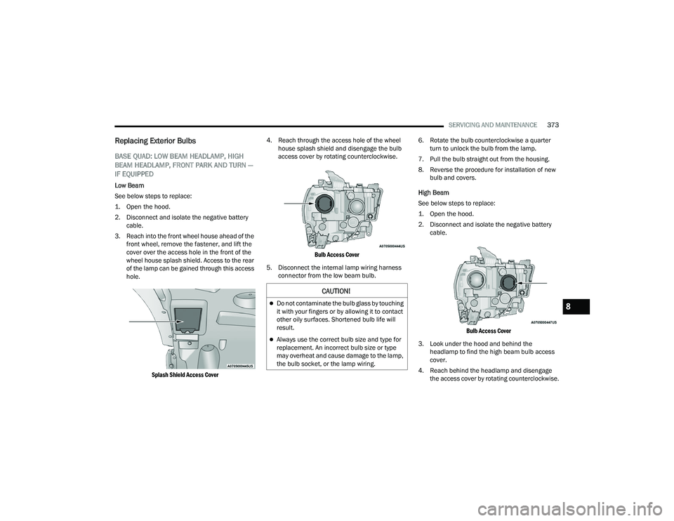 RAM CHASSIS CAB 2022  Owners Manual 
SERVICING AND MAINTENANCE373
Replacing Exterior Bulbs
BASE QUAD: LOW BEAM HEADLAMP, HIGH 
BEAM HEADLAMP, FRONT PARK AND TURN — 
IF EQUIPPED 
Low Beam
See below steps to replace:

1. Open the hood.
