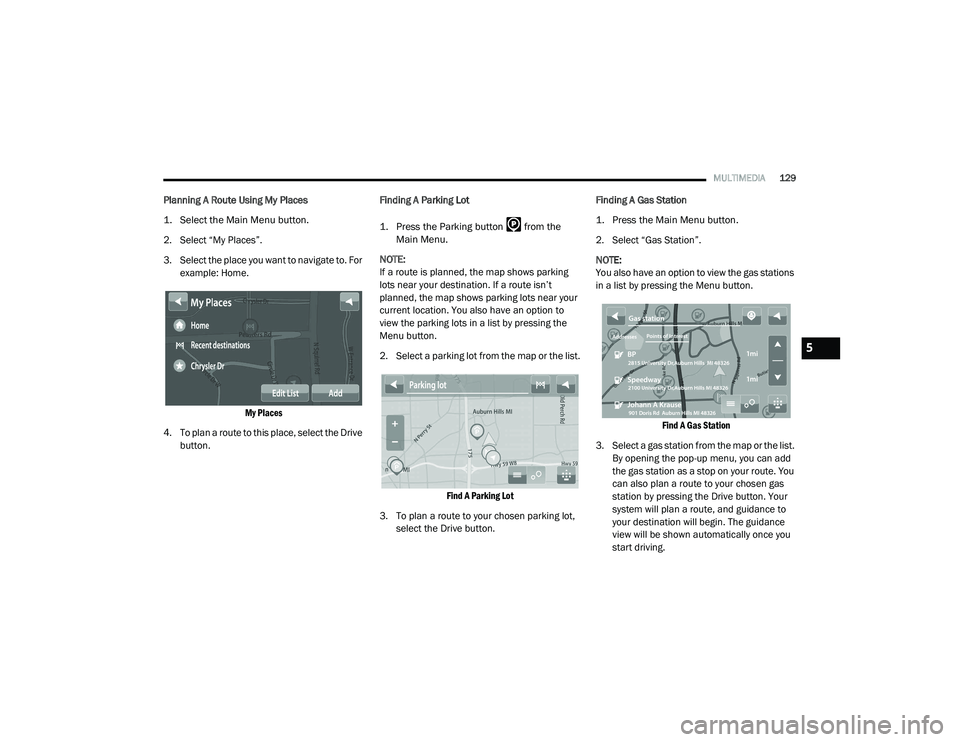 RAM PROMASTER 2021 Owners Manual
MULTIMEDIA129
Planning A Route Using My Places
1. Select the Main Menu button.
2. Select “My Places”.
3. Select the place you want to navigate to. For
example: Home.
My Places
4. To plan a r RAM PROMASTER 2021 Owners Manual
MULTIMEDIA129
Planning A Route Using My Places
1. Select the Main Menu button.
2. Select “My Places”.
3. Select the place you want to navigate to. For
example: Home.
My Places
4. To plan a r