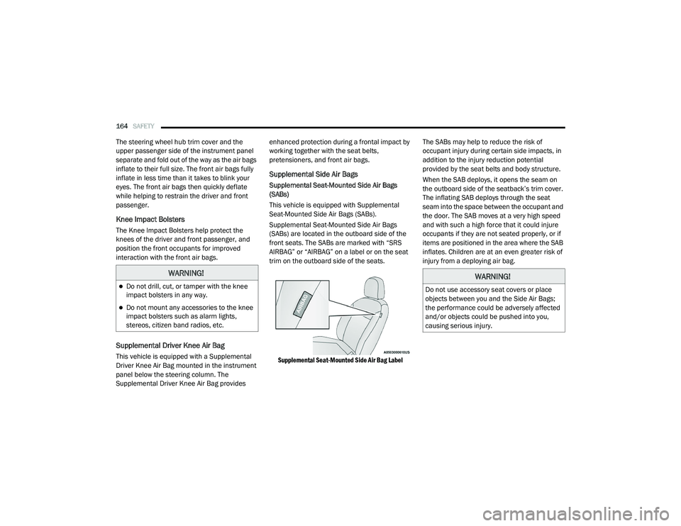 RAM PROMASTER CITY 2021  Owners Manual 
164SAFETY  
The steering wheel hub trim cover and the 
upper passenger side of the instrument panel 
separate and fold out of the way as the air bags 
inflate to their full size. The front air bags f