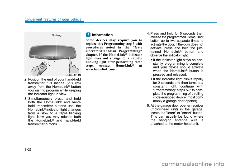 Hyundai Accent 2020 Owners Manual 3-26
Convenient features of your vehicle
2. Position the end of your hand-held
transmitter 1-3 inches (2-8 cm)
away from the HomeLink
®button
you wish to program while keeping
the indicator light in Hyundai Accent 2020 Owners Manual 3-26
Convenient features of your vehicle
2. Position the end of your hand-held
transmitter 1-3 inches (2-8 cm)
away from the HomeLink
®button
you wish to program while keeping
the indicator light in