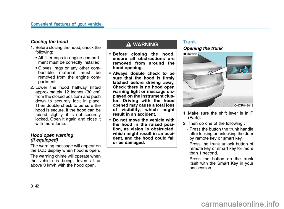 Hyundai Accent 2020 Owners Manual 3-42
Convenient features of your vehicle
Closing the hood
1. Before closing the hood, check the
following:
ment must be correctly installed.
bustible material must be
removed from the engine com-
pa Hyundai Accent 2020 Owners Manual 3-42
Convenient features of your vehicle
Closing the hood
1. Before closing the hood, check the
following:
ment must be correctly installed.
bustible material must be
removed from the engine com-
pa