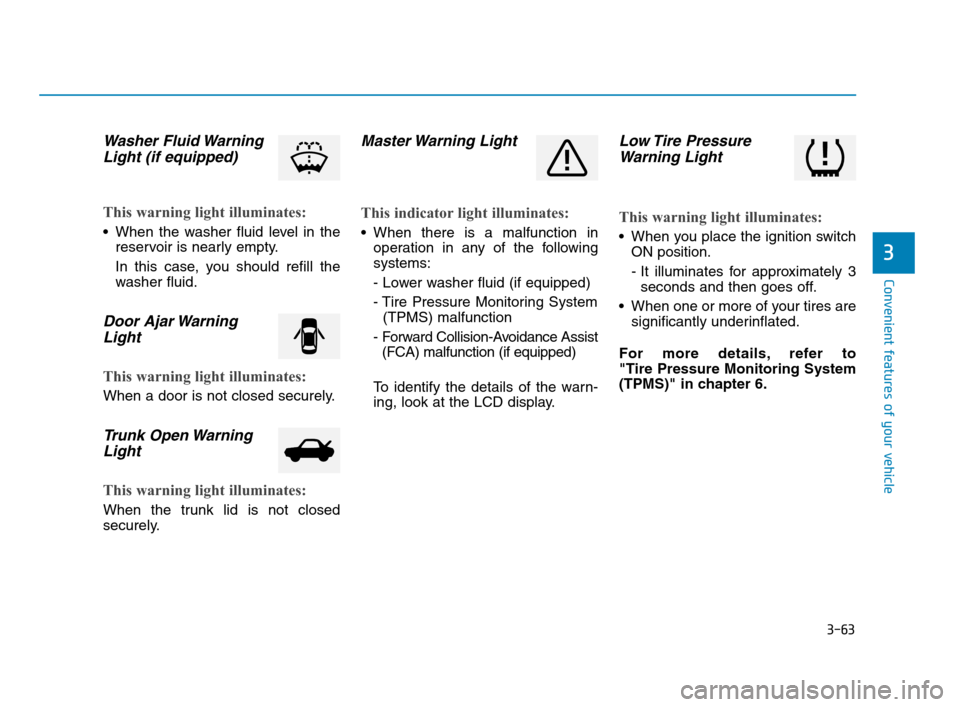 Hyundai Accent 2020 Owners Manual 3-63
Convenient features of your vehicle
3
Washer Fluid Warning
Light (if equipped)
This warning light illuminates:
When the washer fluid level in the
reservoir is nearly empty.
In this case, Hyundai Accent 2020 Owners Manual 3-63
Convenient features of your vehicle
3
Washer Fluid Warning
Light (if equipped)
This warning light illuminates:
When the washer fluid level in the
reservoir is nearly empty.
In this case,