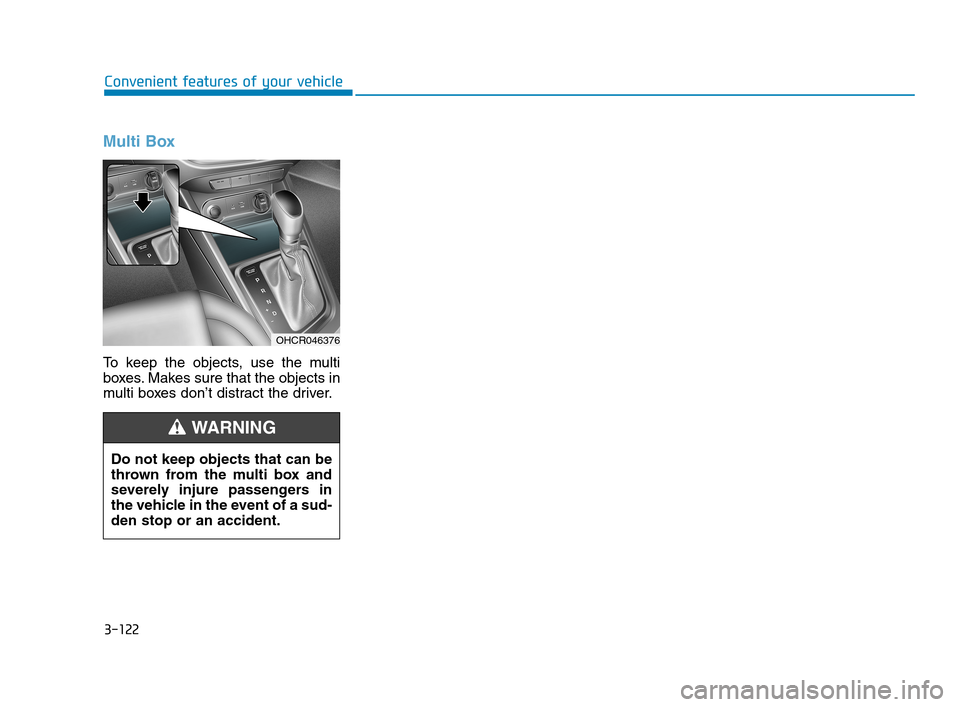 Hyundai Accent 2020 Owners Manual 3-122
Convenient features of your vehicle
Multi Box
To keep the objects, use the multi
boxes. Makes sure that the objects in
multi boxes don’t distract the driver.
OHCR046376
Do not keep objects th Hyundai Accent 2020 Owners Manual 3-122
Convenient features of your vehicle
Multi Box
To keep the objects, use the multi
boxes. Makes sure that the objects in
multi boxes don’t distract the driver.
OHCR046376
Do not keep objects th