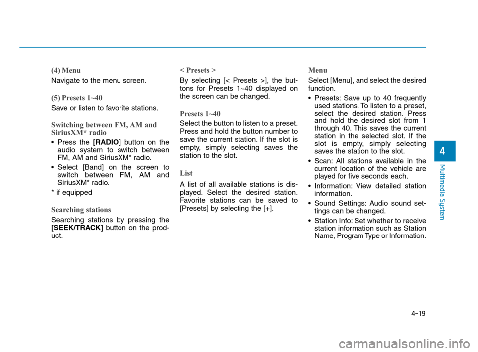 Hyundai Accent 2020 Service Manual 4-19
Multimedia System
4
(4) Menu
Navigate to the menu screen.
(5) Presets 1~40
Save or listen to favorite stations.
Switching between FM, AM and
SiriusXM* radio
 Press the [RADIO]button on the
audio 