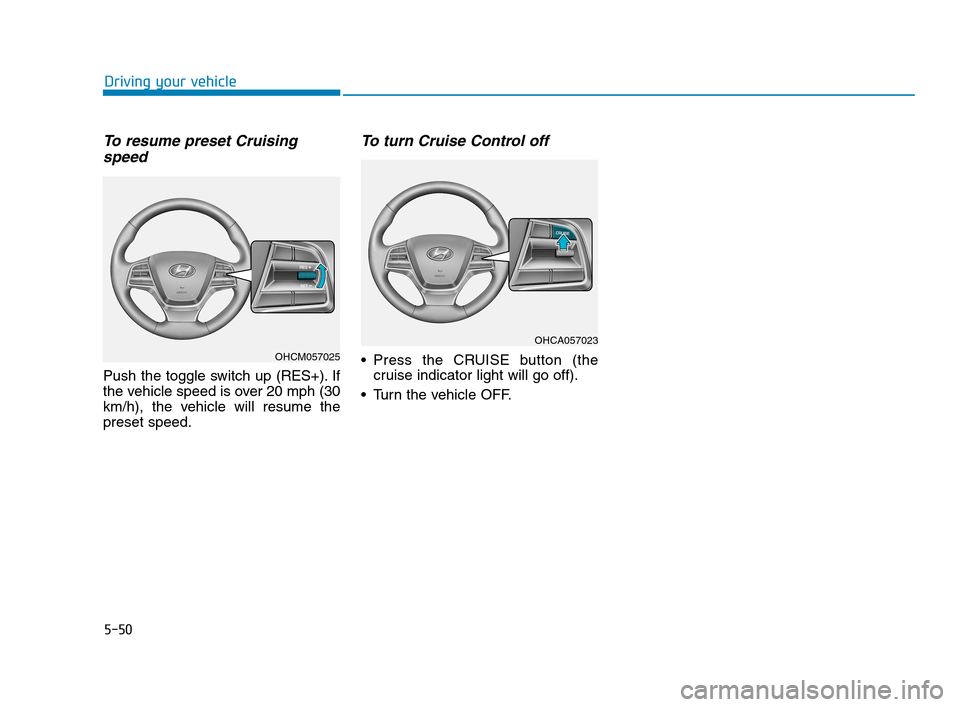 Hyundai Accent 2020 Owners Manual 5-50
Driving your vehicle
To resume preset Cruising
speed
Push the toggle switch up (RES+). If
the vehicle speed is over 20 mph (30
km/h), the vehicle will resume the
preset speed.
To turn Cruise Con Hyundai Accent 2020 Owners Manual 5-50
Driving your vehicle
To resume preset Cruising
speed
Push the toggle switch up (RES+). If
the vehicle speed is over 20 mph (30
km/h), the vehicle will resume the
preset speed.
To turn Cruise Con