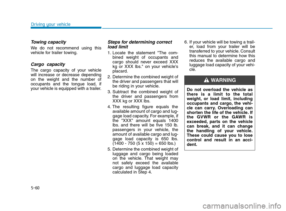 Hyundai Accent 2020 Owners Manual 5-60
Driving your vehicle
Towing capacity
We do not recommend using this
vehicle for trailer towing.
Cargo capacity
The cargo capacity of your vehicle
will increase or decrease depending
on the weigh Hyundai Accent 2020 Owners Manual 5-60
Driving your vehicle
Towing capacity
We do not recommend using this
vehicle for trailer towing.
Cargo capacity
The cargo capacity of your vehicle
will increase or decrease depending
on the weigh