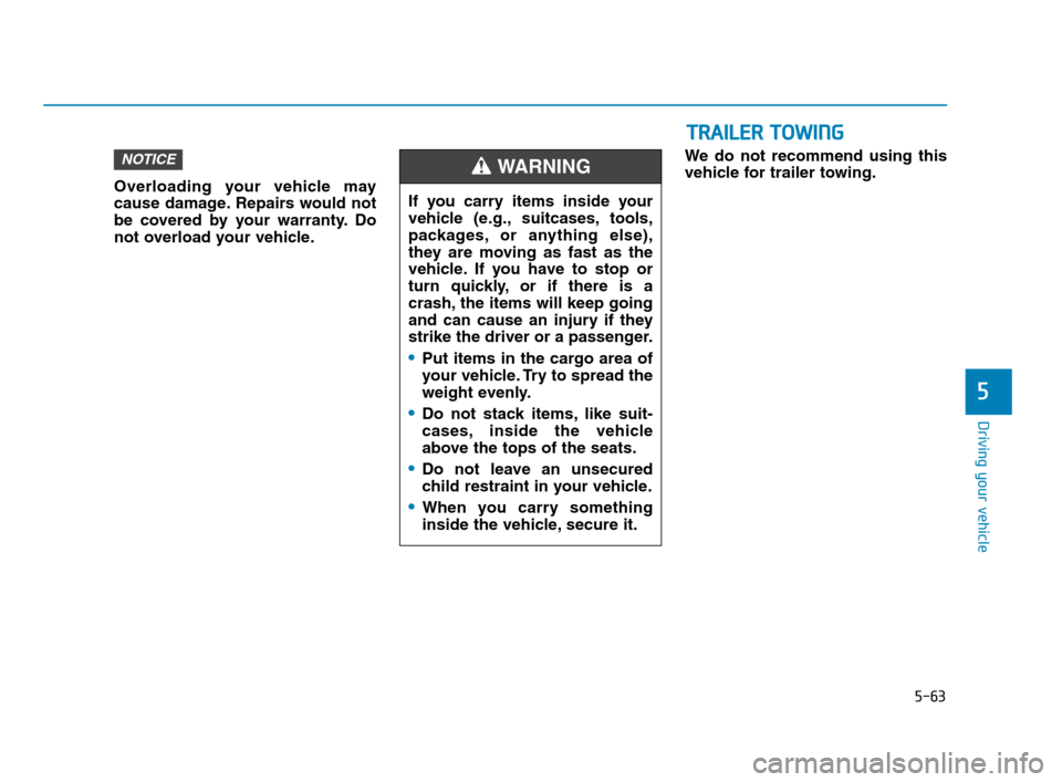 Hyundai Accent 2020 Owners Manual 5-63
Driving your vehicle
5
Overloading your vehicle may
cause damage. Repairs would not
be covered by your warranty. Do
not overload your vehicle.We do not recommend using this
vehicle for trailer to Hyundai Accent 2020 Owners Manual 5-63
Driving your vehicle
5
Overloading your vehicle may
cause damage. Repairs would not
be covered by your warranty. Do
not overload your vehicle.We do not recommend using this
vehicle for trailer to