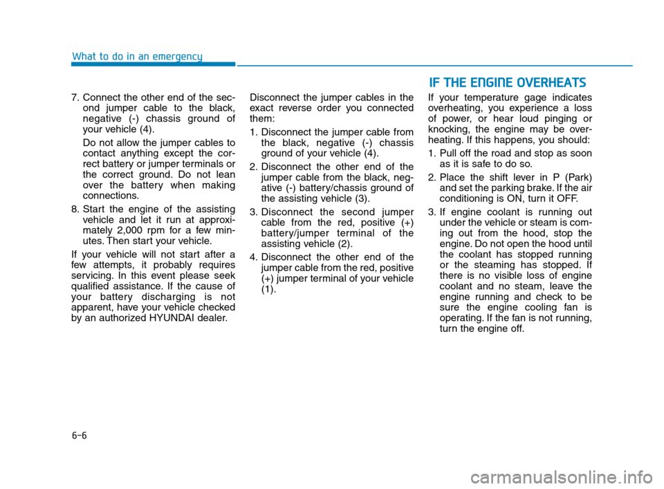 Hyundai Accent 2020 User Guide 6-6
What to do in an emergency
7. Connect the other end of the sec-
ond jumper cable to the black,
negative (-) chassis ground of
your vehicle (4).
Do not allow the jumper cables to
contact anything e