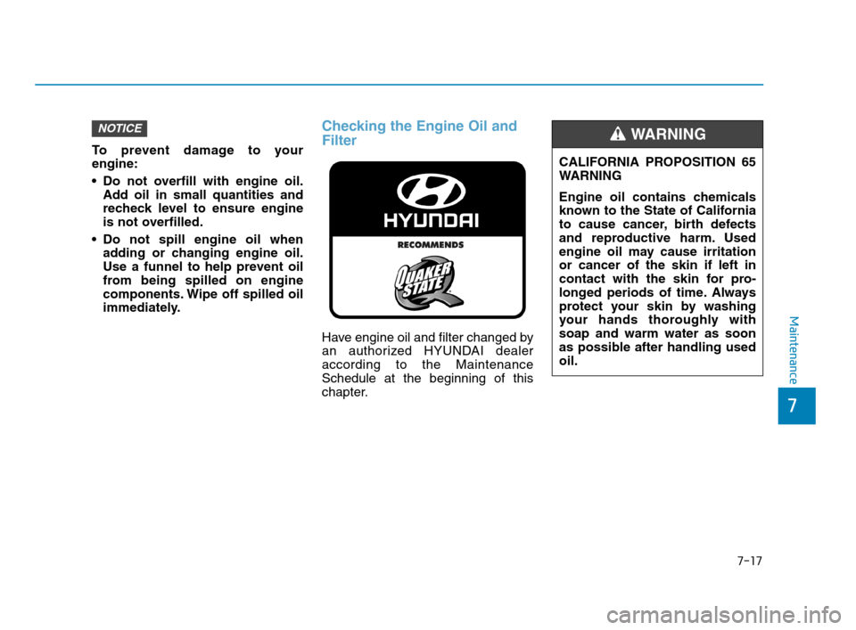 Hyundai Accent 2020  Owners Manual 7-17
7
Maintenance
To prevent damage to your
engine:
 Do not overfill with engine oil.
Add oil in small quantities and
recheck level to ensure engine
is not overfilled.
 Do not spill engine oil when
a