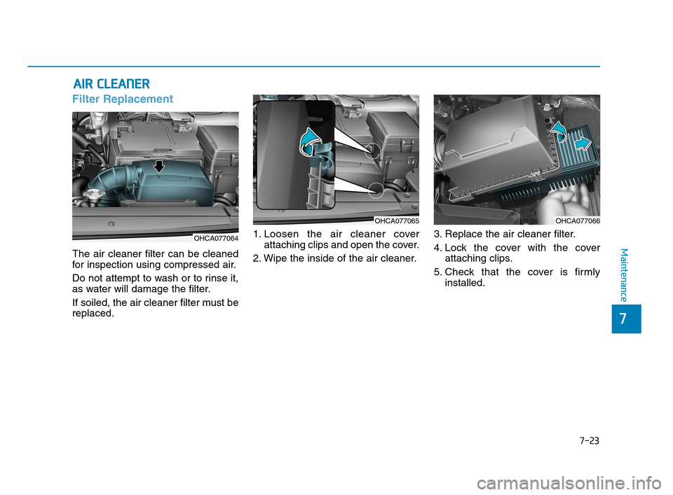 Hyundai Accent 2020 Owners Guide 7-23
7
Maintenance
A AI
IR
R 
 C
CL
LE
EA
AN
NE
ER
R 
 
Filter Replacement 
The air cleaner filter can be cleaned
for inspection using compressed air.
Do not attempt to wash or to rinse it,
as water w