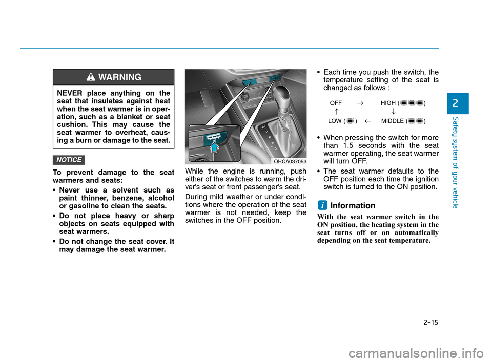 Hyundai Accent 2020  Owners Manual 2-15
Safety system of your vehicle
2
To prevent damage to the seat
warmers and seats:
 Never use a solvent such as
paint thinner, benzene, alcohol
or gasoline to clean the seats.
 Do not place heavy o